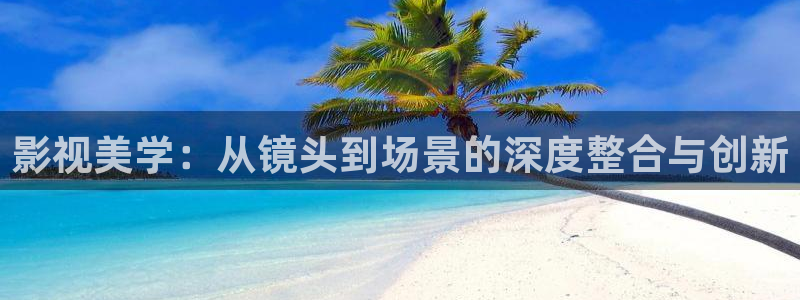 爱情岛星辰影院：影视美学：从镜头到场景的深度整合与创新