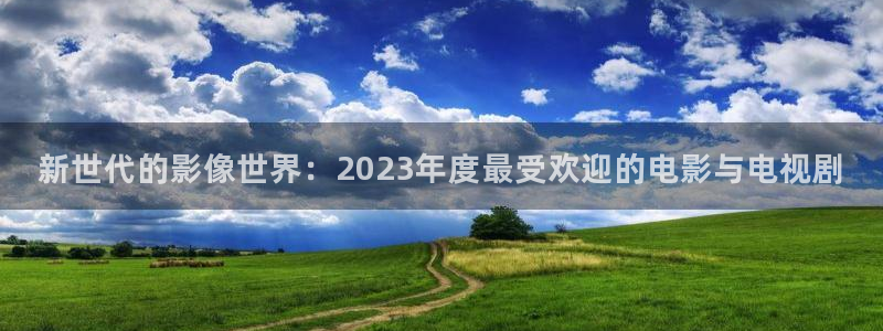 电影星辰网：新世代的影像世界：2023年度最受欢迎的电影与电视剧