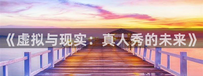 蛮好的人生免费在线观看星辰影院：《虚拟与现实：真人秀的未来》