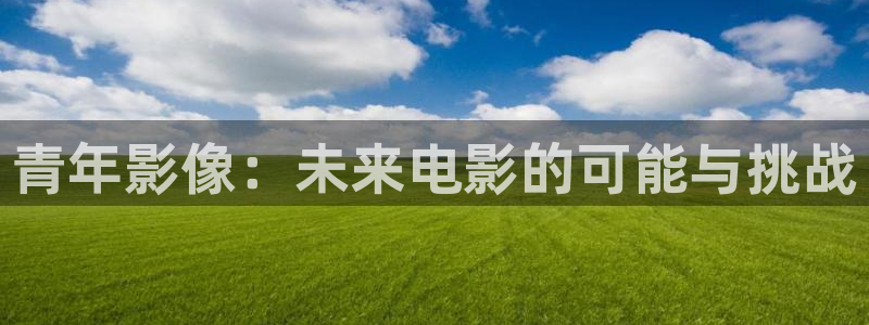 策驰影院星辰影院免费观看：青年影像：未来电影的可能与挑战