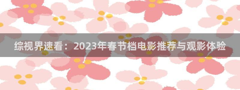 锦绣安宁星辰影院：综视界速看：2023年春节档电影推荐与观影体验