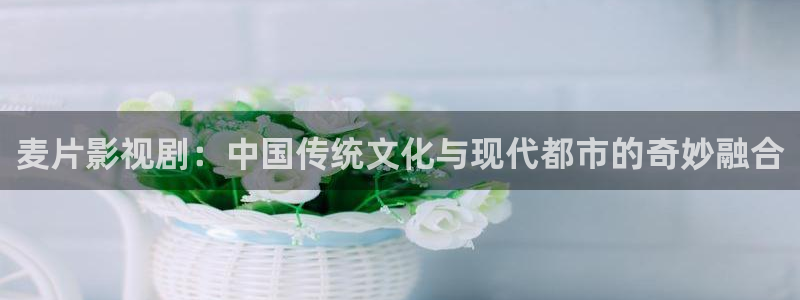 沧元图星辰影视：麦片影视剧：中国传统文化与现代都市的奇妙融合